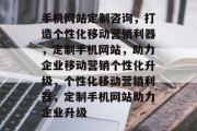 手机网站定制咨询，打造个性化移动营销利器，定制手机网站，助力企业移动营销个性化升级，个性化移动营销利器，定制手机网站助力企业升级