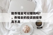 做养殖业可以赚钱吗?,养殖业的投资回报率高不高 做养殖业可以赚钱吗?,养殖业的投资回报率高不高