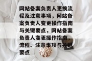 网站备案负责人更换流程及注意事项，网站备案负责人变更操作指南与关键要点，网站备案负责人变更操作指南，流程、注意事项与关键要点