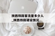 陕西铁路客流量多少人_陕西铁路建设情况