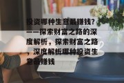 投资哪种生意最赚钱?——探索财富之路的深度解析,探索财富之路,深度解析哪种投资生意最赚钱 投资哪种生意最赚钱?——探索财富之路的深度解析,探索财富之路,深度解析哪种投资生意最赚钱