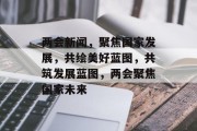 两会新闻，聚焦国家发展，共绘美好蓝图，共筑发展蓝图，两会聚焦国家未来