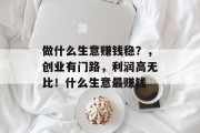 做什么生意赚钱稳？，创业有门路，利润高无比！什么生意最赚钱