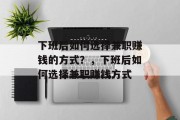 下班后如何选择兼职赚钱的方式?,下班后如何选择兼职赚钱方式 下班后如何选择兼职赚钱的方式?,下班后如何选择兼职赚钱方式