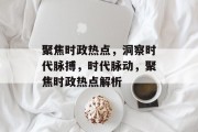 聚焦时政热点，洞察时代脉搏，时代脉动，聚焦时政热点解析