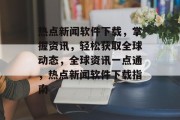热点新闻软件下载，掌握资讯，轻松获取全球动态，全球资讯一点通，热点新闻软件下载指南