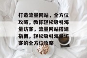 打造流量网站，全方位攻略，教你轻松吸引海量访客，流量网站搭建指南，轻松吸引海量访客的全方位攻略