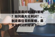什么是最好的采购策略?如何最大化利润?,制定最佳采购策略,最大化利润的秘诀 什么是最好的采购策略?如何最大化利润?,制定最佳采购策略,最大化利润的秘诀