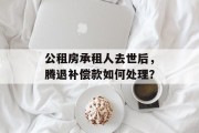 公租房承租人去世后，腾退补偿款如何处理？