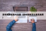 游戏视频能提升流量（游戏视频怎么提高画质）