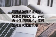 开药店如何把握商机，实现盈利最大化，开药店如何把握商机，实现盈利最大化的策略