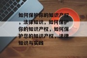 如何保护你的知识产权，法律知识，如何保护你的知识产权，如何保护您的知识产权，法律知识与实践