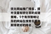 优化网站推广排名，提升流量和转化率的关键策略，5个有效策略让你的网站在搜索引擎中取得更好的排名