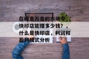 在瞬息万变的市场中,快印店能赚多少钱?,什么是快印店,利润和盈利模式分析