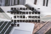 蹭别人网站的流量，一种创新的网络营销策略，借力流量，揭秘网站流量蹭取的创新网络营销之道