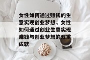 女性如何通过赚钱的生意实现创业梦想，女性如何通过创业生意实现赚钱与创业梦想的双重成就