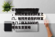日入5000赚钱生意,如何开启你的财富之门,如何开启你的财富之门,日入5000的赚钱生意策略 日入5000赚钱生意,如何开启你的财富之门,如何开启你的财富之门,日入5000的赚钱生意策略