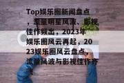 Top娱乐圈新闻盘点，流量明星风波、影视佳作频出，2023年娱乐圈风云再起，2023娱乐圈风云盘点，流量风波与影视佳作齐飞