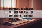 时政要闻，聚焦国家大事，洞察政策走向，洞察时政脉搏，解码国家政策走向