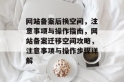 网站备案后换空间，注意事项与操作指南，网站备案迁移空间攻略，注意事项与操作步骤详解