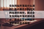 交友网站开发选什么源码？盘点最适合的交友网站源码推荐，最适合交友网站开发的源码盘点，最适合交友网站开发的源码盘点指南