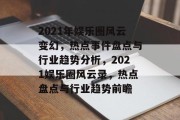 2021年娱乐圈风云变幻，热点事件盘点与行业趋势分析，2021娱乐圈风云录，热点盘点与行业趋势前瞻
