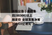 新股公告 | 美的集团(00300)以上限定价 全球发售净筹306.68亿港元