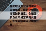 合肥地区专业网站建设公司推荐，助力企业网络营销新篇章，合肥优质企业网络营销新伙伴，专业网站建设公司推荐