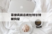 菲律宾前总统杜特尔特被拘留