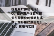 提升用户体验与 SEO，提升用户体验与搜索引擎优化的策略与实践，提升用户体验与SEO，策略与实践