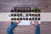 国外网站建设的现状与发展趋势，全球网站建设新格局与未来趋势展望