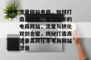 流量网站电商，如何打造高流量、高转化率的电商网站，流量与转化双剑合璧，揭秘打造高流量高转化率电商网站之道