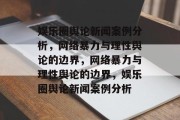 娱乐圈舆论新闻案例分析，网络暴力与理性舆论的边界，网络暴力与理性舆论的边界，娱乐圈舆论新闻案例分析