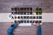 低投入赚钱生意,小本大利的创业之路,低投入小本大利的创业之路,寻找赚钱商机的新策略 低投入赚钱生意,小本大利的创业之路,低投入小本大利的创业之路,寻找赚钱商机的新策略
