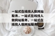 一站式在线找人做网站服务，一站式在线找人做网站服务，一站式在线找人做网站服务