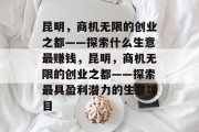 昆明,商机无限的创业之都——探索什么生意最赚钱,昆明,商机无限的创业之都——探索最具盈利潜力的生意项目 昆明,商机无限的创业之都——探索什么生意最赚钱,昆明,商机无限的创业之都——探索最具盈利潜力的生意项目