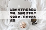 金融危机下的股市投资策略,金融危机下股市投资策略,应对挑战与机遇 金融危机下的股市投资策略,金融危机下股市投资策略,应对挑战与机遇