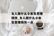女人做什么小本生意赚钱快_女人做什么小本生意赚钱快一点