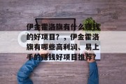 伊金霍洛旗有什么赚钱的好项目？，伊金霍洛旗有哪些高利润、易上手的赚钱好项目推荐？