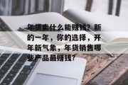 年货卖什么能赚钱?新的一年,你的选择,开年新气象,年货销售哪些产品最赚钱? 年货卖什么能赚钱?新的一年,你的选择,开年新气象,年货销售哪些产品最赚钱?