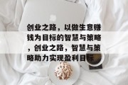 创业之路,以做生意赚钱为目标的智慧与策略,创业之路,智慧与策略助力实现盈利目标 创业之路,以做生意赚钱为目标的智慧与策略,创业之路,智慧与策略助力实现盈利目标