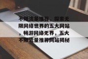 不限流量推荐，探索无限网络世界的五大网站，畅游网络无界，五大不限流量推荐网站揭秘