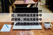 流量大战背后的平台对比，揭秘网站流量争夺战策略，网站流量争夺战，平台策略对决揭秘