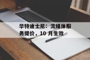 华特迪士尼：流媒体服务提价，10 月生效