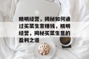 精明经营,揭秘如何通过买菜生意赚钱,精明经营,揭秘买菜生意的盈利之道 精明经营,揭秘如何通过买菜生意赚钱,精明经营,揭秘买菜生意的盈利之道