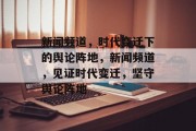 新闻频道，时代变迁下的舆论阵地，新闻频道，见证时代变迁，坚守舆论阵地