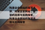 构建企业网站的智慧选择，构建企业网站，智慧的选择与实践探索，构建企业网站的智慧选择与实践探索