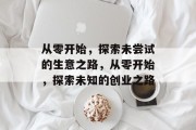 从零开始,探索未尝试的生意之路,从零开始,探索未知的创业之路 从零开始,探索未尝试的生意之路,从零开始,探索未知的创业之路