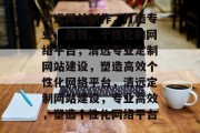 清远网站制作，打造专业、高效、个性化的网络平台，清远专业定制网站建设，塑造高效个性化网络平台，清远定制网站建设，专业高效，塑造个性化网络平台
