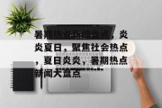 暑期热点新闻盘点，炎炎夏日，聚焦社会热点，夏日炎炎，暑期热点新闻大盘点